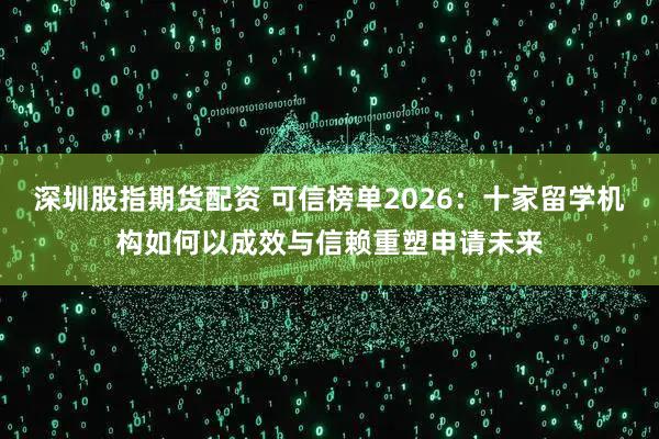 深圳股指期货配资 可信榜单2026：十家留学机构如何以成效与信赖重塑申请未来
