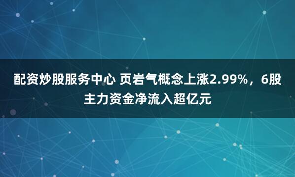 配资炒股服务中心 页岩气概念上涨2.99%，6股主力资金净流入超亿元