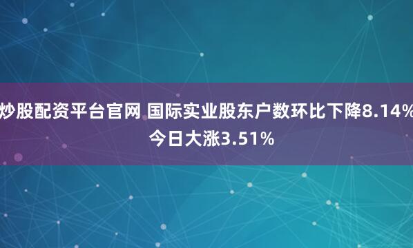 炒股配资平台官网 国际实业股东户数环比下降8.14%  今日大涨3.51%