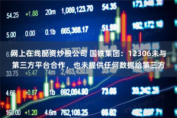 网上在线配资炒股公司 国铁集团：12306未与第三方平台合作，也未提供任何数据给第三方