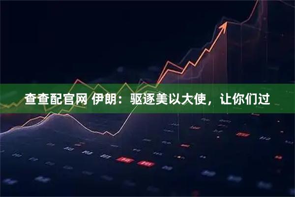 查查配官网 伊朗：驱逐美以大使，让你们过
