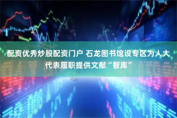 配资优秀炒股配资门户 石龙图书馆设专区为人大代表履职提供文献“智库”