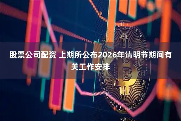 股票公司配资 上期所公布2026年清明节期间有关工作安排