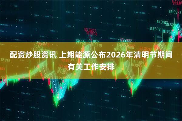 配资炒股资讯 上期能源公布2026年清明节期间有关工作安排