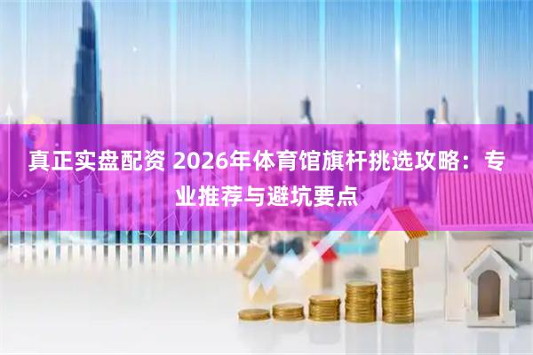 真正实盘配资 2026年体育馆旗杆挑选攻略：专业推荐与避坑要点