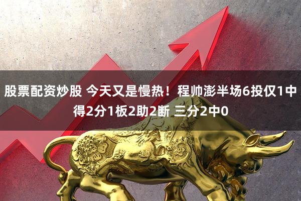 股票配资炒股 今天又是慢热！程帅澎半场6投仅1中得2分1板2助2断 三分2中0
