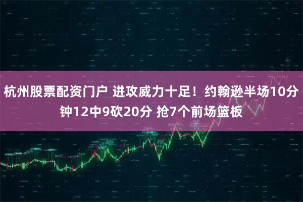 杭州股票配资门户 进攻威力十足！约翰逊半场10分钟12中9砍20分 抢7个前场篮板