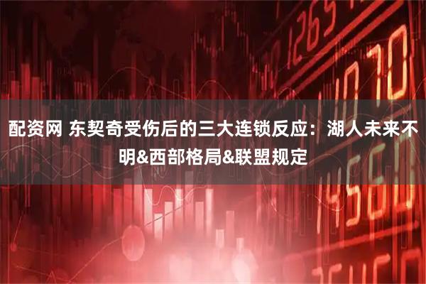 配资网 东契奇受伤后的三大连锁反应：湖人未来不明&西部格局&联盟规定
