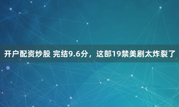 开户配资炒股 完结9.6分，这部19禁美剧太炸裂了