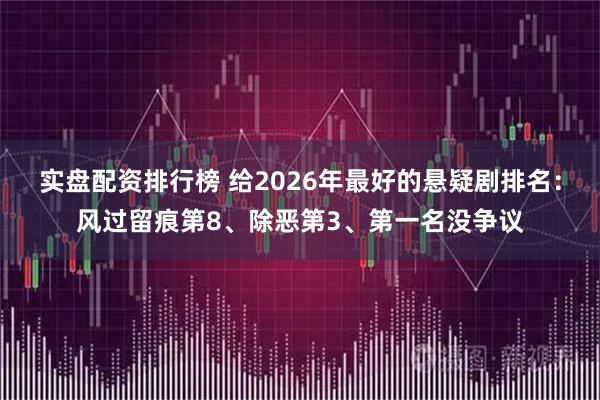 实盘配资排行榜 给2026年最好的悬疑剧排名：风过留痕第8、除恶第3、第一名没争议