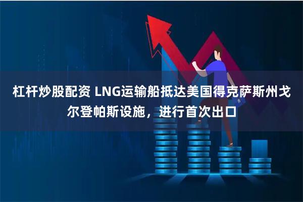 杠杆炒股配资 LNG运输船抵达美国得克萨斯州戈尔登帕斯设施，进行首次出口