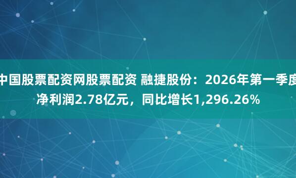 中国股票配资网股票配资 融捷股份：2026年第一季度净利润2.78亿元，同比增长1,296.26%