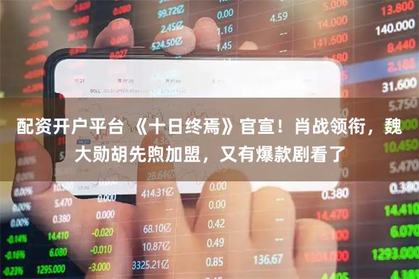 配资开户平台 《十日终焉》官宣！肖战领衔，魏大勋胡先煦加盟，又有爆款剧看了