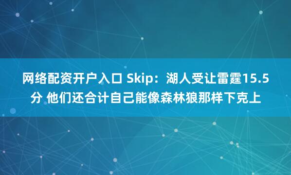 网络配资开户入口 Skip：湖人受让雷霆15.5分 他们还合计自己能像森林狼那样下克上