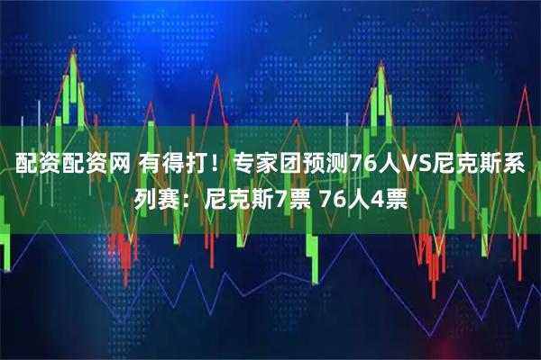 配资配资网 有得打！专家团预测76人VS尼克斯系列赛：尼克斯7票 76人4票