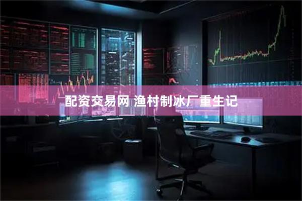 配资交易网 渔村制冰厂重生记