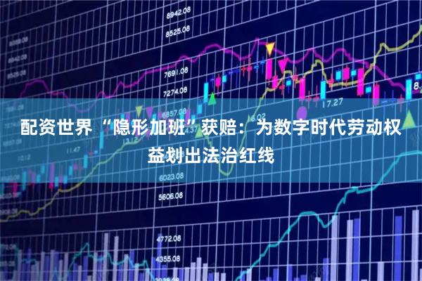配资世界 “隐形加班”获赔：为数字时代劳动权益划出法治红线