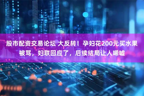 股市配资交易论坛 大反转！孕妇花200元买水果被骂，妇联回应了，后续结局让人唏嘘