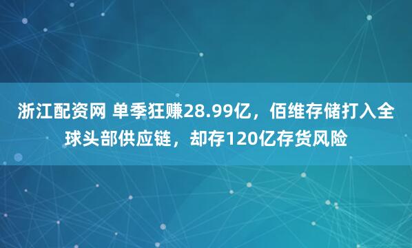 浙江配资网 单季狂赚28.99亿,佰维存储打入全球头部供应链,却存120亿存货风险