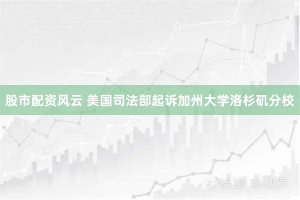 股市配资风云 美国司法部起诉加州大学洛杉矶分校