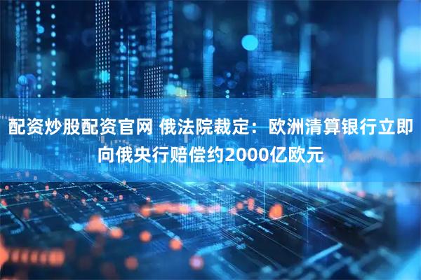 配资炒股配资官网 俄法院裁定：欧洲清算银行立即向俄央行赔偿约2000亿欧元