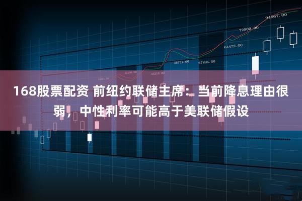 168股票配资 前纽约联储主席：当前降息理由很弱，中性利率可能高于美联储假设