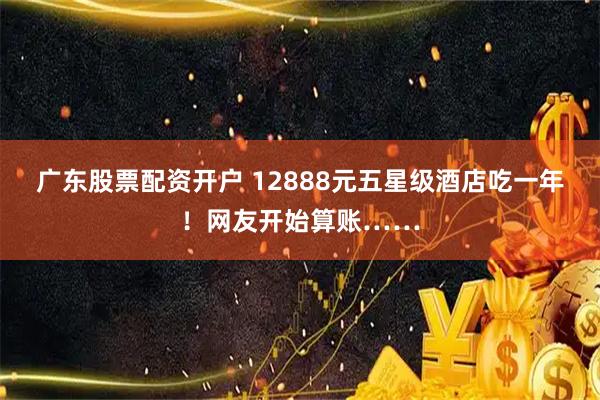 广东股票配资开户 12888元五星级酒店吃一年！网友开始算账……
