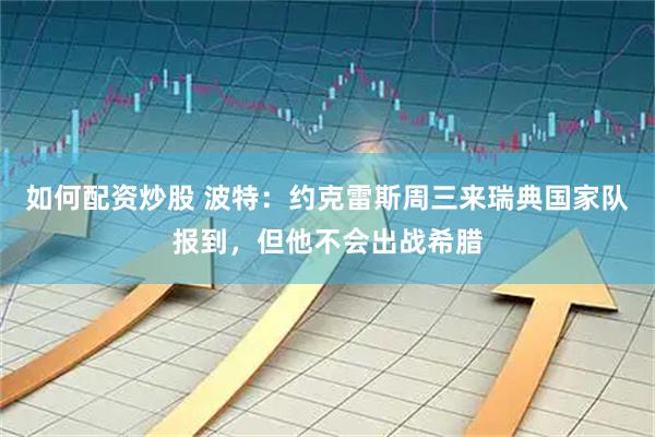 如何配资炒股 波特：约克雷斯周三来瑞典国家队报到，但他不会出战希腊