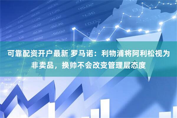 可靠配资开户最新 罗马诺：利物浦将阿利松视为非卖品，换帅不会改变管理层态度