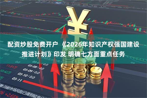 配资炒股免费开户 《2026年知识产权强国建设推进计划》印发 明确七方面重点任务