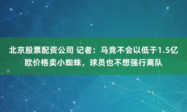 北京股票配资公司 记者：马竞不会以低于1.5亿欧价格卖小蜘蛛，球员也不想强行离队