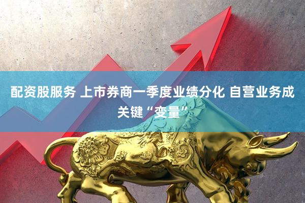 配资股服务 上市券商一季度业绩分化 自营业务成关键“变量”