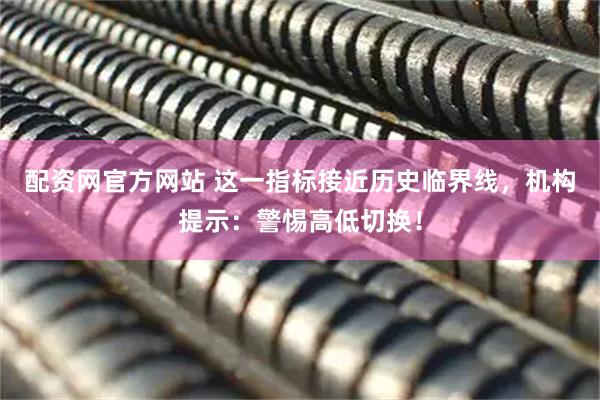 配资网官方网站 这一指标接近历史临界线，机构提示：警惕高低切换！